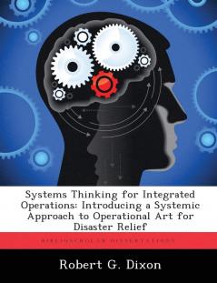 Systems Thinking for Integrated Operations: Introducing a Systemic Approach to Operational Art for Disaster Relief (Biblioscholar Dissertations)