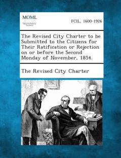 The Revised City Charter to Be Submitted to the Citizens for Their Ratification or Rejection on or Before the Second Monday of November 1854.