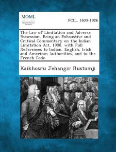 The Law of Limitation and Adverse Possession Being an Exhaustive and Critical Commentary on the Indian Limitation Act 1908 with Full References to ... American Authorities and to the French Code.