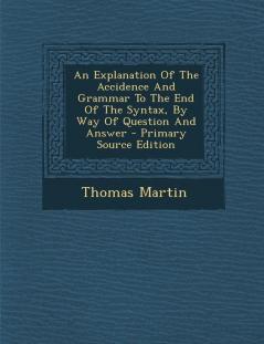 An Explanation of the Accidence and Grammar to the End of the Syntax by Way of Question and Answer - Primary Source Edition