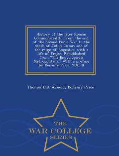 History of the Later Roman Commonwealth from the End of the Second Punic War to the Death of Julius Cæsar; And of the Reign of Augustus: With a Life ... by Bonamy Price. Vol. II - War College Series