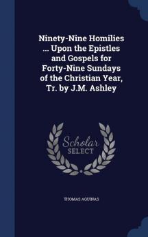 Ninety-Nine Homilies ... Upon the Epistles and Gospels for Forty-Nine Sundays of the Christian Year Tr. by J.M. Ashley