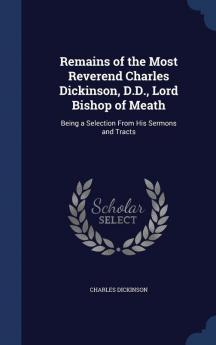 Remains of the Most Reverend Charles Dickinson D.D. Lord Bishop of Meath: Being a Selection from His Sermons and Tracts