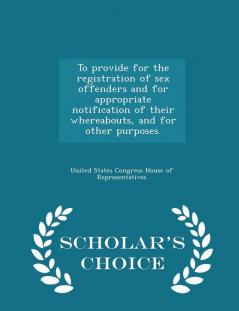 To Provide for the Registration of Sex Offenders and for Appropriate Notification of Their Whereabouts and for Other Purposes. - Scholar's Choice Edition