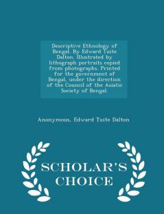 Descriptive Ethnology of Bengal. By Edward Tuite Dalton. Illustrated by lithograph portraits copied from photographs. Printed for the government of Bengal under the direction of the Council of the Asiatic Society of Bengal. - Scholar's Choice Edition