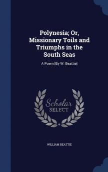 Polynesia; Or Missionary Toils and Triumphs in the South Seas: A Poem [By W. Beattie]