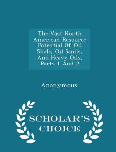 The Vast North American Resource Potential Of Oil Shale Oil Sands And Heavy Oils Parts 1 And 2 - Scholar's Choice Edition