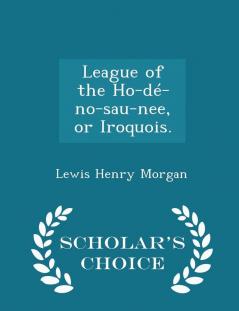 League of the Ho-de-no-sau-nee or Iroquois. - Scholar's Choice Edition