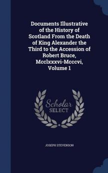 Documents Illustrative of the History of Scotland from the Death of King Alexander the Third to the Accession of Robert Bruce MCCLXXXVI-MCCCVI Volume 1