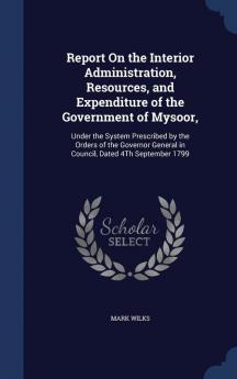 Report On the Interior Administration Resources and Expenditure of the Government of Mysoor: Under the System Prescribed by the Orders of the Governor General in Council Dated 4Th September 1799