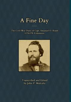 A Fine Day - The Civil War Diary of Captain Emanuel D. Roath 107th PA Volunteers 1864