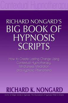 Richard NongardÕs Big Book of Hypnosis Scripts: How to Create Lasting Change Using Contextual Hypnotherapy Mindfulness Meditation and Hypnotic Phenomena