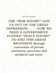THE WAR EFFORT GOT US OUT OF THE GREAT DEPRESSION . . . . NOW WE NEED A GOVERNMENT-FUNDED PEACE EFFORT TO END THIS GREAT RECESSION through conversion of private enterprise processes and products and more