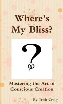 Where's My Bliss?  Mastering the Art of Conscious Creation