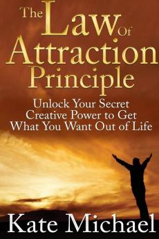 The Law of Attraction Principle: Unlock Your Secret Creative Power to Get What You Want Out of Life