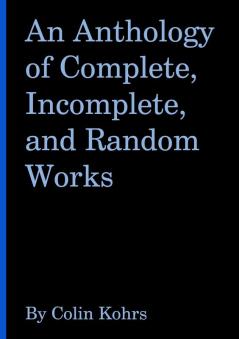An Anthology of Complete Incomplete and Random Works by Colin Kohrs