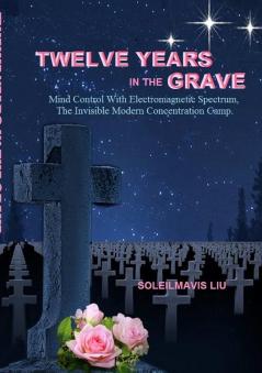 Twelve Years in the Grave - Mind Control with Electromagnetic Spectrums the Invisible Modern Concentration Camp.
