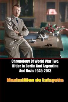 Chronology Of World War Two Hitler In Berlin And Argentina And Nazis 1945-2013