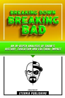 Breaking Down Breaking Bad - An In-Depth Analysis Of Show's History Evolution And Cultural Impact