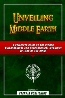 Unveiling Middle Earth - A Complete Guide Of The Hidden Philosophical And Psychological Meanings In Lord Of The Rings