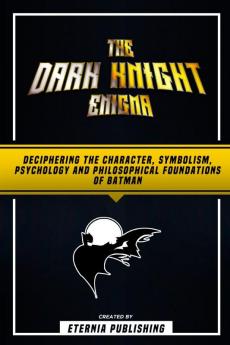 The Dark Knight Enigma - Deciphering The Character Symbolism Psychology And Philosophical Foundations Of Batman