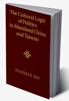 The Cultural Logic of Politics in Mainland China and Taiwan