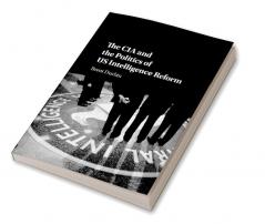 The CIA and the Politics of US Intelligence Reform