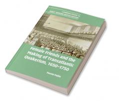 Female Friends and the Making of Transatlantic Quakerism 1650-1750