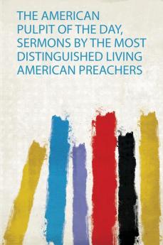 The American Pulpit of the Day Sermons by the Most Distinguished Living American Preachers