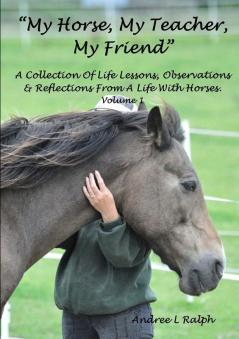 MY HORSE MY TEACHER MY FRIEND   A Collection Of Life Lessons Observations & Reflections From A Life With Horses.  Volume 1