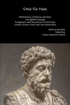 Stoic Six Pack: Meditations of Marcus Aurelius the Golden Sayings Fragments and Discourses of Epictetus Letters from a Stoic and the Enchiridion