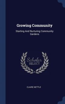 Growing Community: Starting And Nurturing Community Gardens