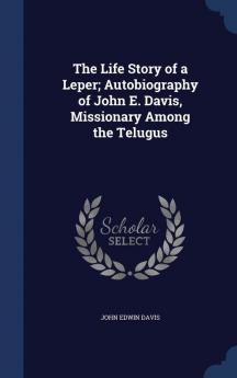 The Life Story of a Leper; Autobiography of John E. Davis Missionary Among the Telugus