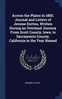 Across the Plains in 1850. Journal and Letters of Jerome Dutton Written During an Overland Journey from Scott County Iowa to Sacramento County California in the Year Named