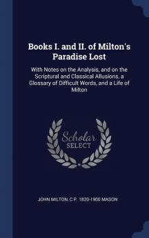 Books I. and II. of Milton's Paradise Lost: With Notes on the Analysis and on the Scriptural and Classical Allusions a Glossary of Difficult Words and a Life of Milton