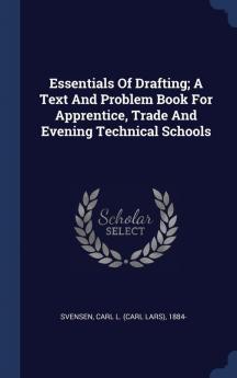 Essentials of Drafting; A Text and Problem Book for Apprentice Trade and Evening Technical Schools
