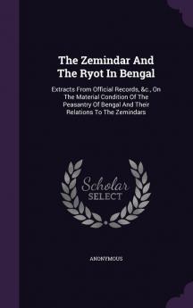 The Zemindar And The Ryot In Bengal: Extracts From Official Records &c. On The Material Condition Of The Peasantry Of Bengal And Their Relations To The Zemindars