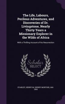 The Life Labours Perilous Adventures and Discoveries of Dr. Livingstone Nearly Thirty Years a Missionary Explorer in the Wilds of Africa: With a Thrilling Account of His Resurrection