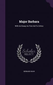 Major Barbara: With An Essay As First Aid To Critics