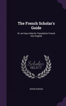 The French Scholar's Guide: Or an Easy Help for Translation French Into English