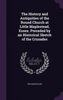 The History and Antiquities of the Round Church at Little Maplestead Essex. Preceded by an Historical Sketch of the Crusades