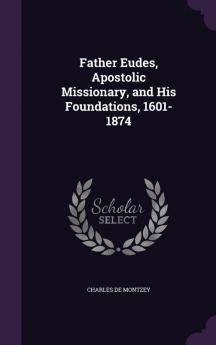 Father Eudes Apostolic Missionary and His Foundations 1601-1874