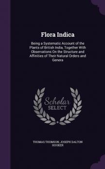 Flora Indica: Being a Systematic Account of the Plants of British India Together With Observations On the Structure and Affinities of Their Natural Orders and Genera