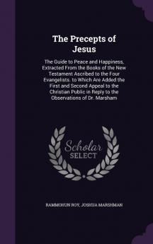 The Precepts of Jesus: The Guide to Peace and Happiness Extracted From the Books of the New Testament Ascribed to the Four Evangelists. to Which Are ... in Reply to the Observations of Dr. Marsham