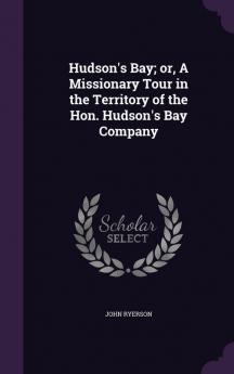 Hudson's Bay; Or a Missionary Tour in the Territory of the Hon. Hudson's Bay Company