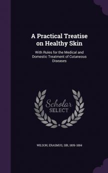 A Practical Treatise on Healthy Skin: With Rules for the Medical and Domestic Treatment of Cutaneous Diseases