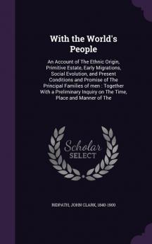 With the World's People: An Account of The Ethnic Origin Primitive Estate Early Migrations Social Evolution and Present Conditions and Promise of ... Inquiry on The Time Place and Manner of The