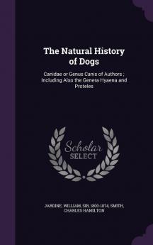 The Natural History of Dogs: Canidae or Genus Canis of Authors; Including Also the Genera Hyaena and Proteles