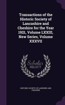 Transactions of the Historic Society of Lancashire and Cheshire for the Year 1921 Volume LXXIII New Series Volume XXXVII