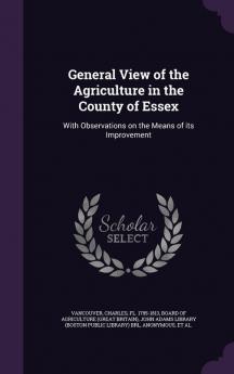 General View of the Agriculture in the County of Essex: With Observations on the Means of its Improvement